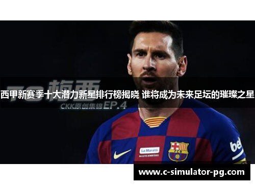 西甲新赛季十大潜力新星排行榜揭晓 谁将成为未来足坛的璀璨之星