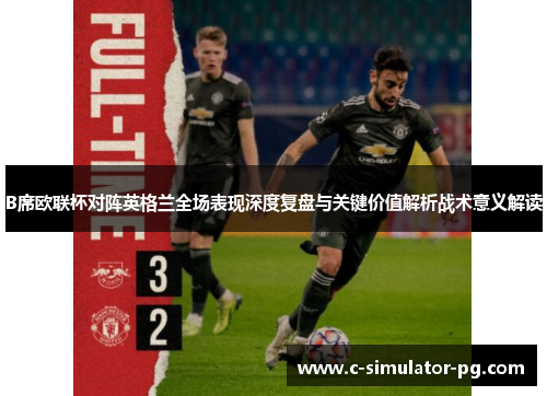 B席欧联杯对阵英格兰全场表现深度复盘与关键价值解析战术意义解读