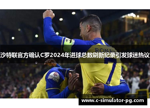 沙特联官方确认C罗2024年进球总数刷新纪录引发球迷热议